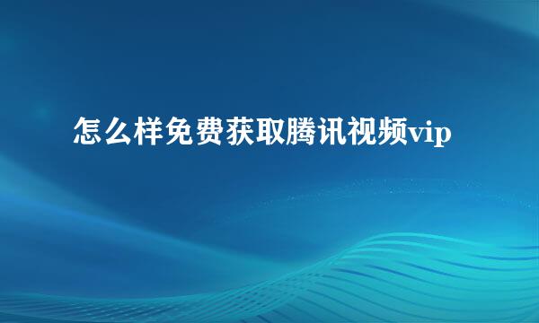 怎么样免费获取腾讯视频vip