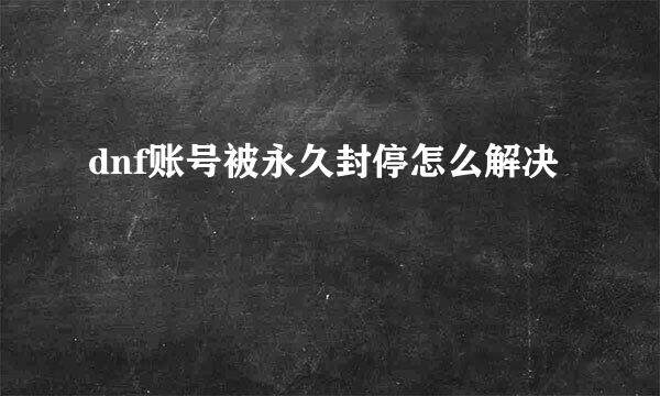 dnf账号被永久封停怎么解决