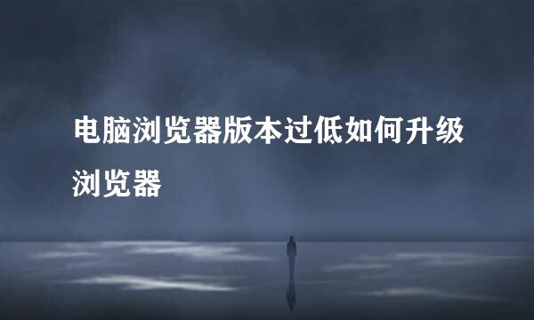 电脑浏览器版本过低如何升级浏览器