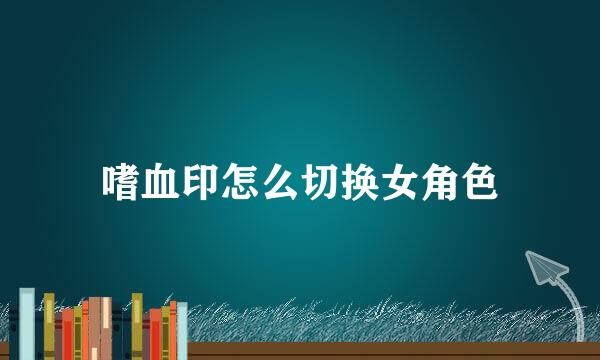 嗜血印怎么切换女角色