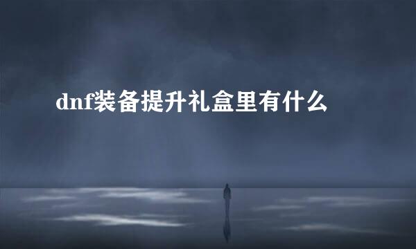 dnf装备提升礼盒里有什么
