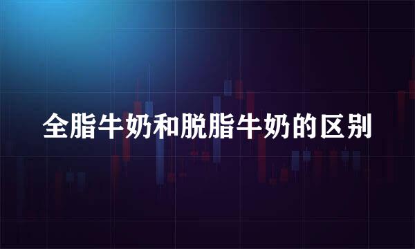 全脂牛奶和脱脂牛奶的区别