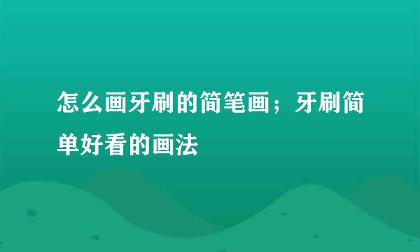 怎么画牙刷的简笔画；牙刷简单好看的画法
