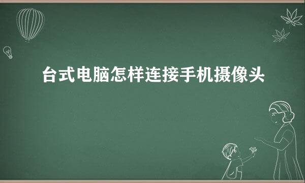 台式电脑怎样连接手机摄像头