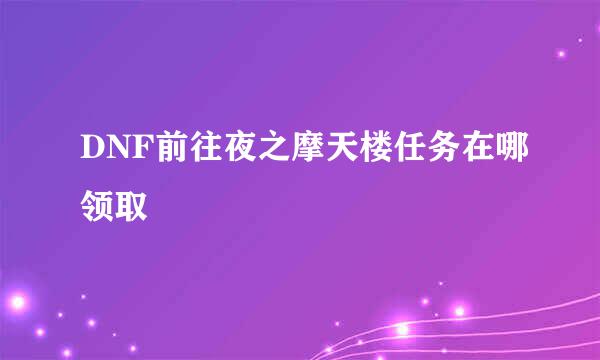 DNF前往夜之摩天楼任务在哪领取