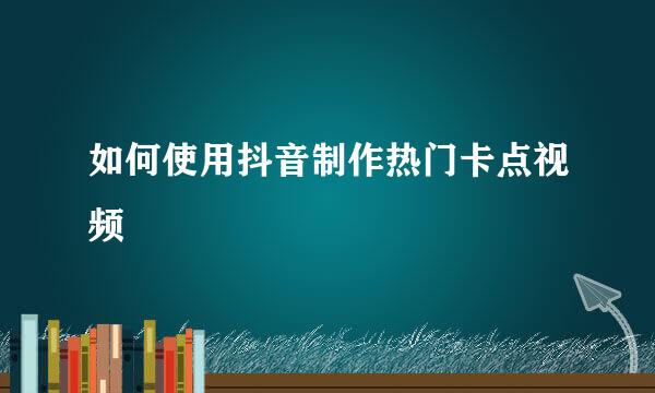 如何使用抖音制作热门卡点视频