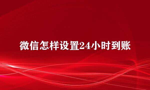 微信怎样设置24小时到账