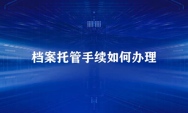 档案托管手续如何办理