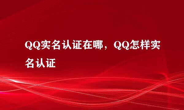 QQ实名认证在哪，QQ怎样实名认证