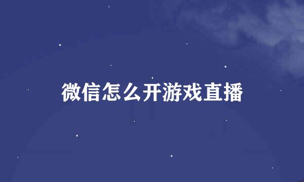 微信怎么开游戏直播