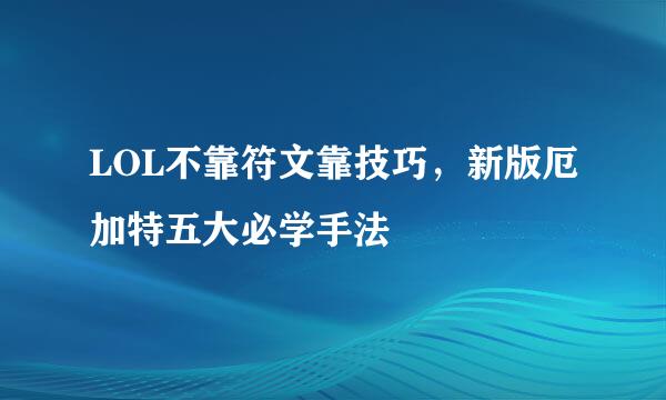 LOL不靠符文靠技巧，新版厄加特五大必学手法