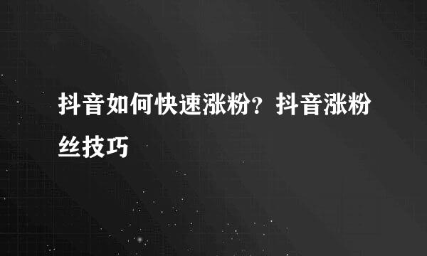 抖音如何快速涨粉？抖音涨粉丝技巧