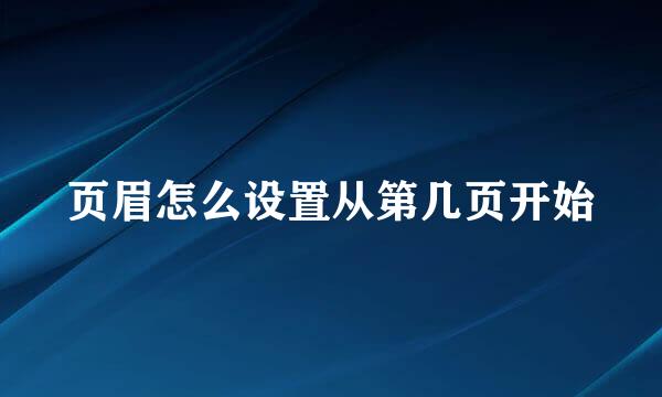 页眉怎么设置从第几页开始