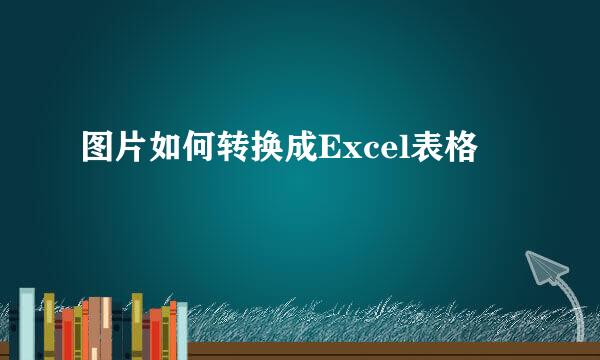 图片如何转换成Excel表格