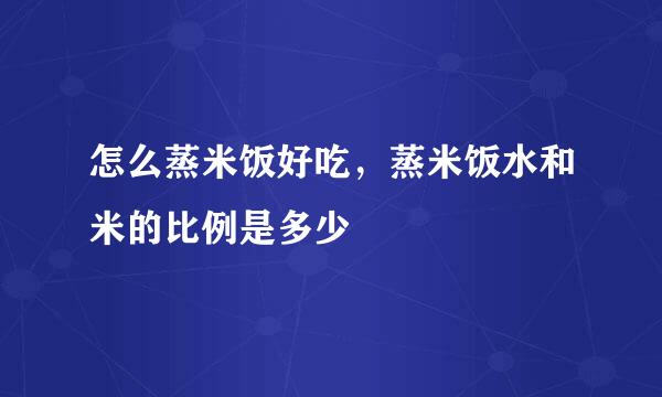 怎么蒸米饭好吃，蒸米饭水和米的比例是多少