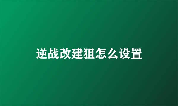 逆战改建狙怎么设置