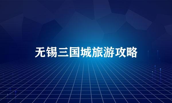 无锡三国城旅游攻略