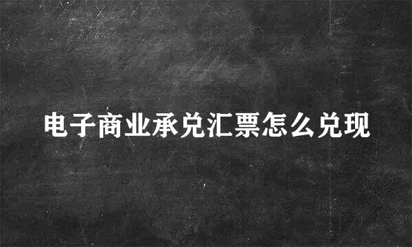 电子商业承兑汇票怎么兑现