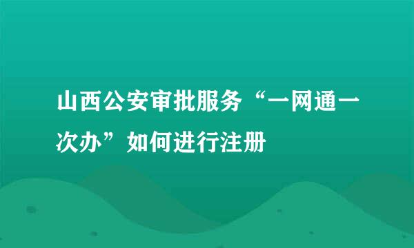 山西公安审批服务“一网通一次办”如何进行注册