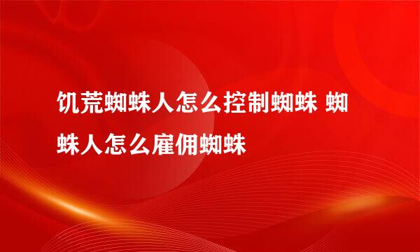 饥荒蜘蛛人怎么控制蜘蛛 蜘蛛人怎么雇佣蜘蛛
