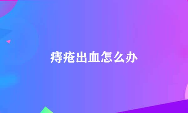 痔疮出血怎么办