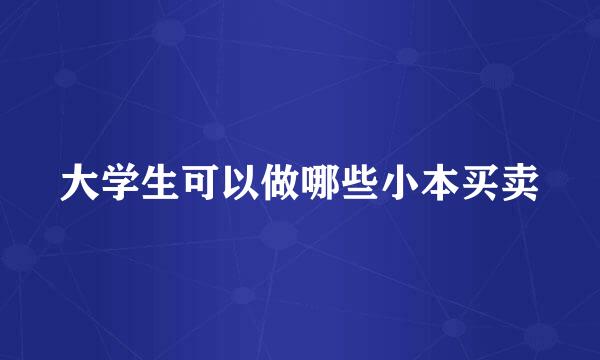大学生可以做哪些小本买卖