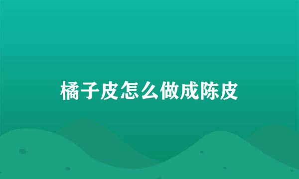 橘子皮怎么做成陈皮