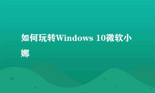 如何玩转Windows 10微软小娜