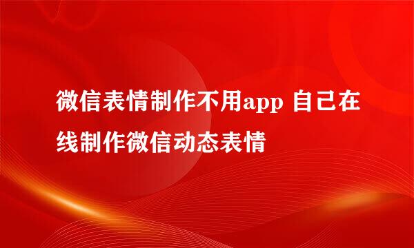 微信表情制作不用app 自己在线制作微信动态表情