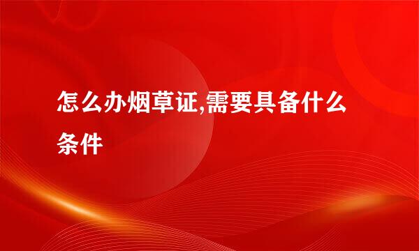 怎么办烟草证,需要具备什么条件