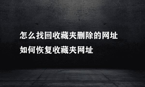 怎么找回收藏夹删除的网址 如何恢复收藏夹网址