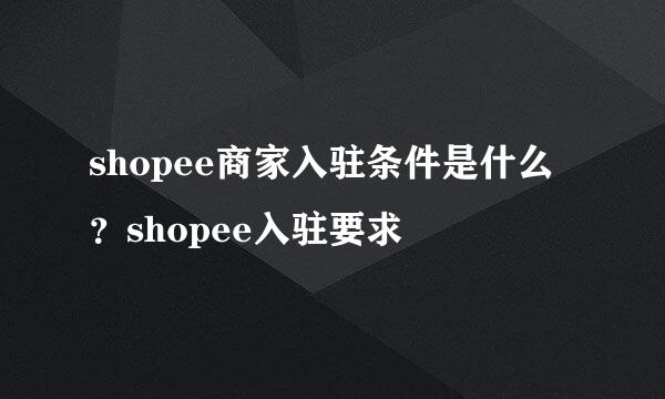 shopee商家入驻条件是什么？shopee入驻要求