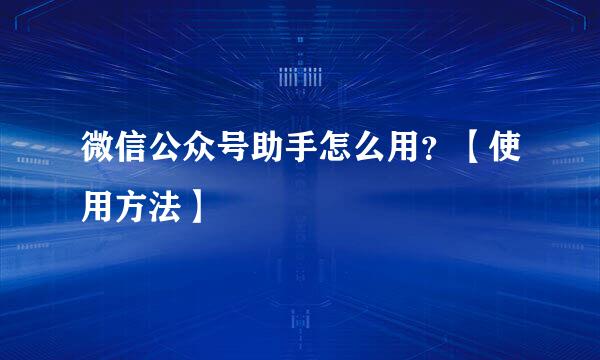 微信公众号助手怎么用？【使用方法】