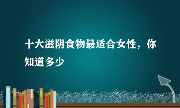 十大滋阴食物最适合女性，你知道多少
