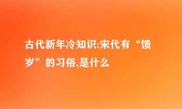 古代新年冷知识:宋代有“馈岁”的习俗,是什么