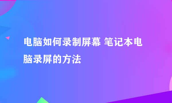 电脑如何录制屏幕 笔记本电脑录屏的方法