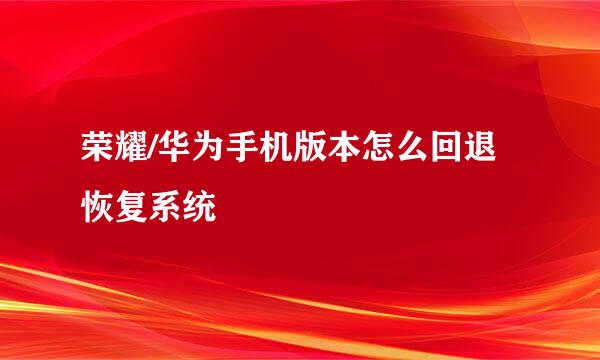 荣耀/华为手机版本怎么回退恢复系统
