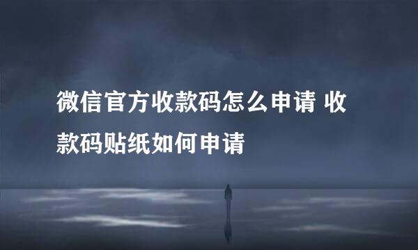 微信官方收款码怎么申请 收款码贴纸如何申请