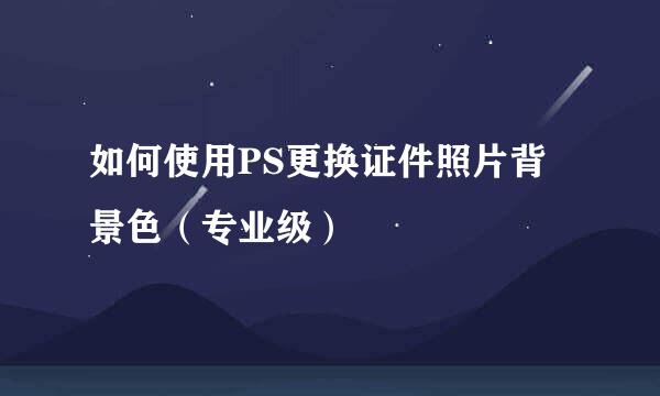 如何使用PS更换证件照片背景色（专业级）