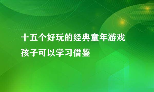 十五个好玩的经典童年游戏 孩子可以学习借鉴