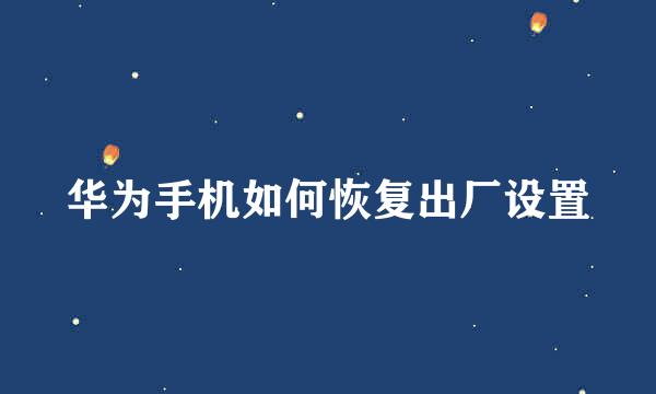 华为手机如何恢复出厂设置