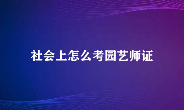 社会上怎么考园艺师证