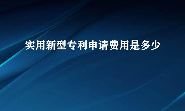 实用新型专利申请费用是多少