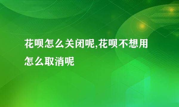 花呗怎么关闭呢,花呗不想用怎么取消呢