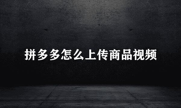 拼多多怎么上传商品视频