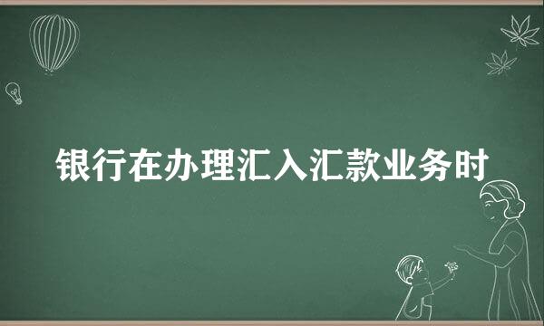 银行在办理汇入汇款业务时