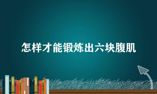 怎样才能锻炼出六块腹肌
