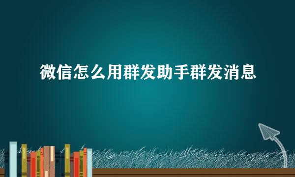 微信怎么用群发助手群发消息