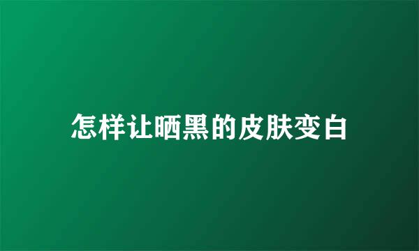 怎样让晒黑的皮肤变白