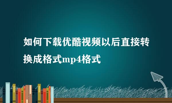 如何下载优酷视频以后直接转换成格式mp4格式